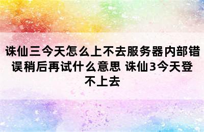 诛仙三今天怎么上不去服务器内部错误稍后再试什么意思 诛仙3今天登不上去